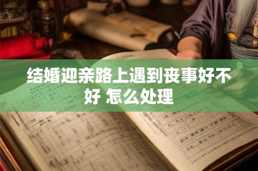 结婚迎亲路上遇到丧事好不好 怎么处理