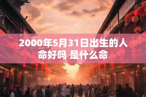 2000年5月31日出生的人命好吗 是什么命