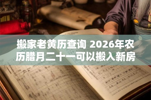 搬家老黄历查询 2026年农历腊月二十一可以搬入新房吗
