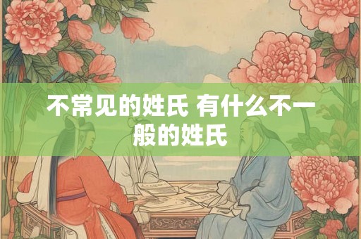 不常见的姓氏 有什么不一般的姓氏 不常见的姓氏 有什么不一般的姓氏