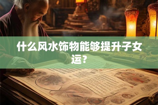 什么风水饰物能够提升子女运? 什么风水饰物能够提升子女运?