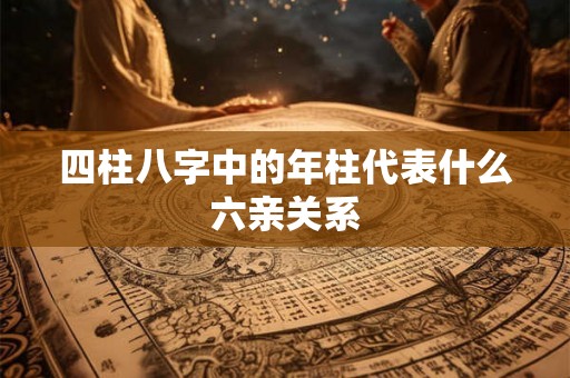 四柱八字中的年柱代表什么六亲关系