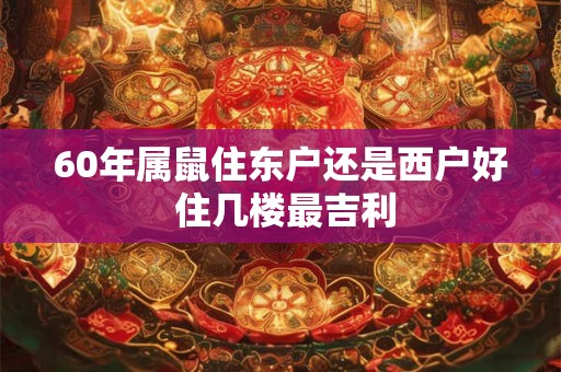 60年属鼠住东户还是西户好 住几楼最吉利