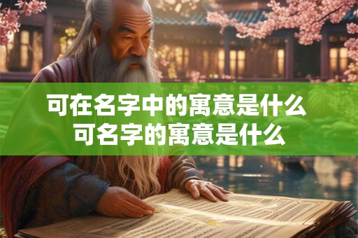 可在名字中的寓意是什么 可名字的寓意是什么