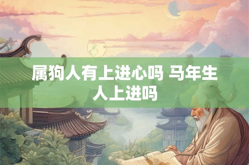 属狗人有上进心吗 马年生人上进吗