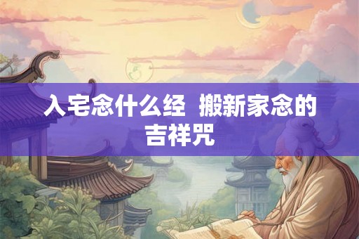 入宅念什么经 搬新家念的吉祥咒 入宅念什么经 搬新家念的吉祥咒