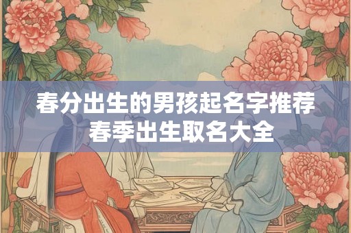 春分出生的男孩起名字推荐 春季出生取名大全 春分出生的男孩起名字推荐 春季出生取名大全
