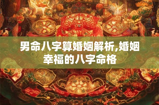 男命八字算婚姻解析,婚姻幸福的八字命格