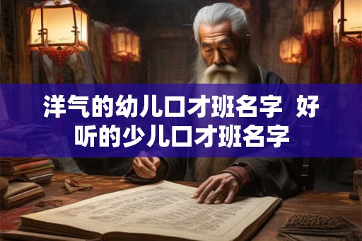 洋气的幼儿口才班名字  好听的少儿口才班名字