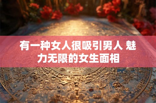 有一种女人很吸引男人 魅力无限的女生面相 有一种女人很吸引男人 魅力无限的女生面相