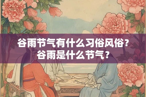 谷雨节气有什么习俗风俗？谷雨是什么节气？