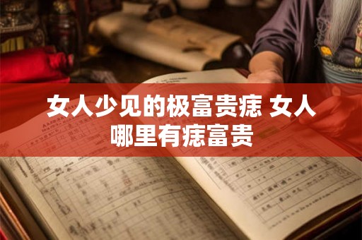 女人少见的极富贵痣 女人哪里有痣富贵 女人少见的极富贵痣 女人哪里有痣富贵