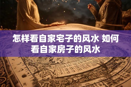 怎样看自家宅子的风水 如何看自家房子的风水