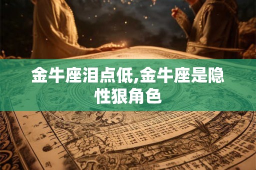 金牛座泪点低,金牛座是隐性狠角色
