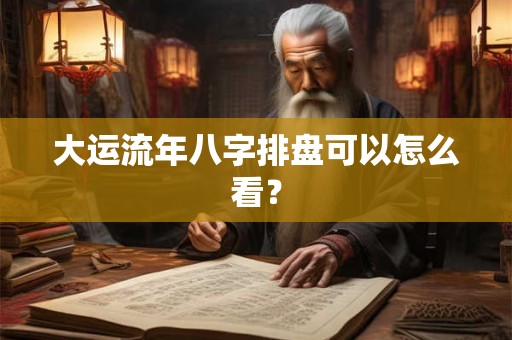 大运流年八字排盘可以怎么看？