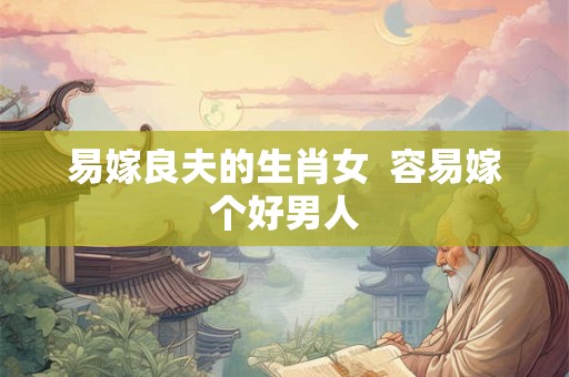易嫁良夫的生肖女  容易嫁个好男人