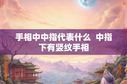 手相中中指代表什么 中指下有竖纹手相 手相中中指代表什么 中指下有竖纹手相