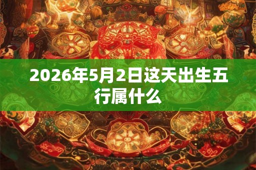 2026年5月2日这天出生五行属什么