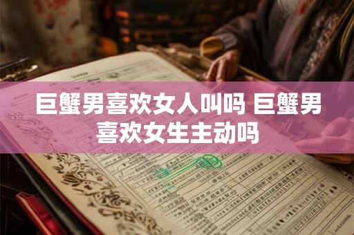 巨蟹男喜欢女人叫吗 巨蟹男喜欢女生主动吗