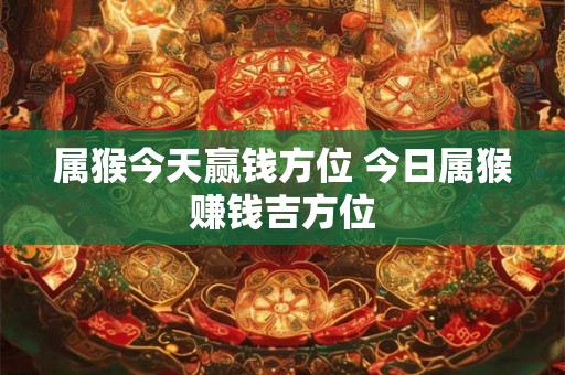 属猴今天赢钱方位 今日属猴赚钱吉方位