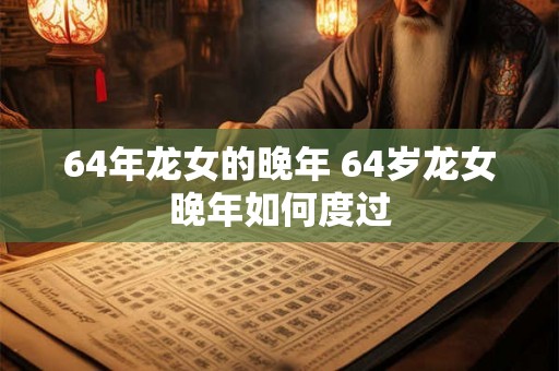 64年龙女的晚年 64岁龙女晚年如何度过 64年龙女的晚年 64岁龙女晚年如何度过