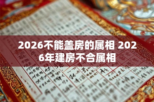 2026不能盖房的属相 2026年建房不合属相 2026不能盖房的属相 2026年建房不合属相