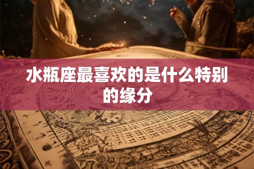 水瓶座最喜欢的是什么特别的缘分