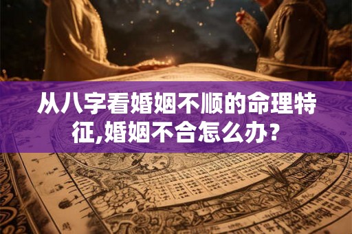 从八字看婚姻不顺的命理特征,婚姻不合怎么办? 从八字看婚姻不顺的命理特征,婚姻不合怎么办?