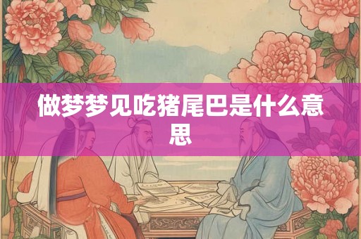 做梦梦见吃猪尾巴是什么意思 做梦梦见吃猪尾巴是什么意思