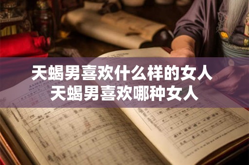 天蝎男喜欢什么样的女人 天蝎男喜欢哪种女人
