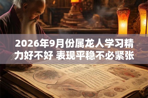 2026年9月份属龙人学习精力好不好 表现平稳不必紧张