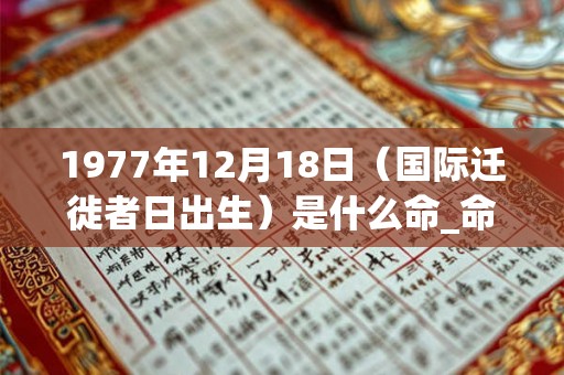 1977年12月18日（国际迁徙者日出生）是什么命_命运如何
