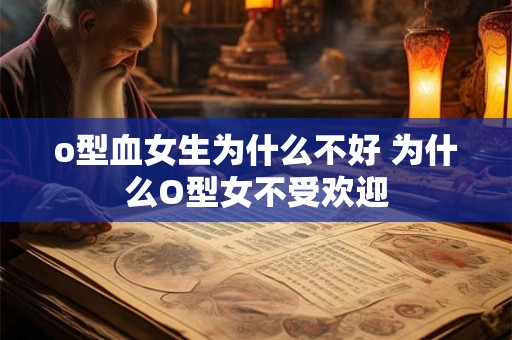 o型血女生为什么不好 为什么O型女不受欢迎 o型血女生为什么不好 为什么O型女不受欢迎