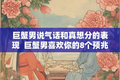 巨蟹男说气话和真想分的表现  巨蟹男喜欢你的8个预兆