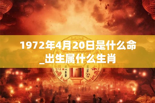 1972年4月20日是什么命_出生属什么生肖