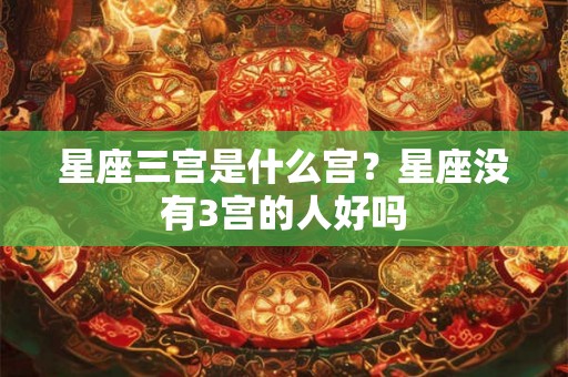 星座三宫是什么宫？星座没有3宫的人好吗