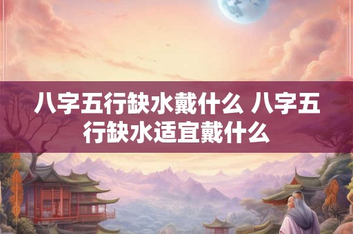 八字五行缺水戴什么 八字五行缺水适宜戴什么