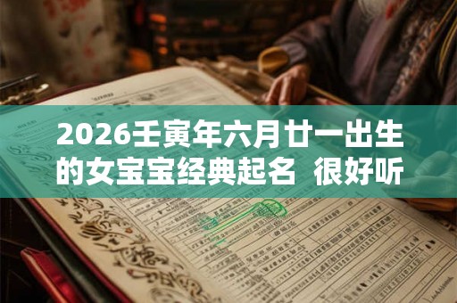 2026壬寅年六月廿一出生的女宝宝经典起名  很好听又好记