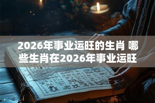 2026年事业运旺的生肖 哪些生肖在2026年事业运旺