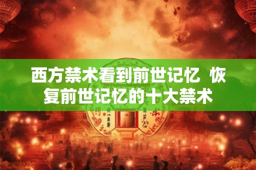 西方禁术看到前世记忆 恢复前世记忆的十大禁术 西方禁术看到前世记忆 恢复前世记忆的十大禁术