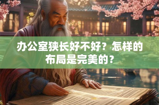办公室狭长好不好?怎样的布局是完美的? 办公室狭长好不好?怎样的布局是完美的?