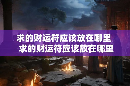 求的财运符应该放在哪里 求的财运符应该放在哪里 求的财运符应该放在哪里 求的财运符应该放在哪里