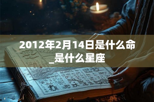 2012年2月14日是什么命_是什么星座