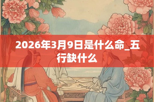2026年3月9日是什么命_五行缺什么