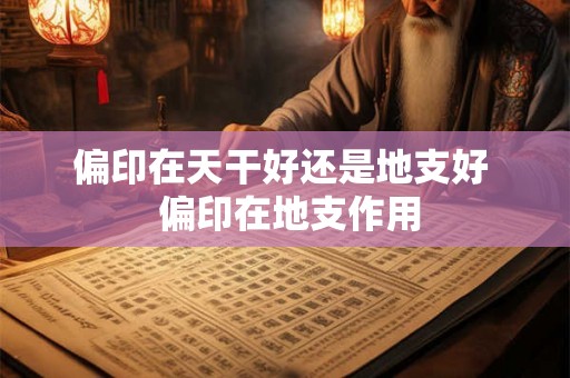 偏印在天干好还是地支好 偏印在地支作用 偏印在天干好还是地支好 偏印在地支作用