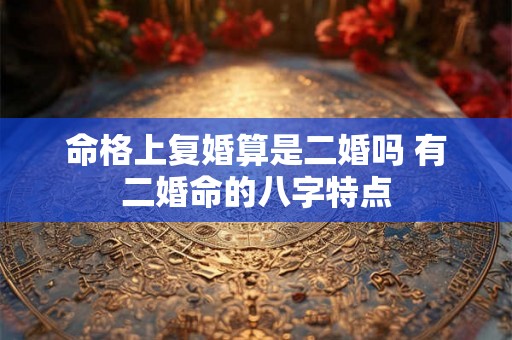 命格上复婚算是二婚吗 有二婚命的八字特点