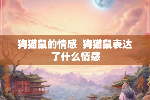 狗猫鼠的情感  狗猫鼠表达了什么情感
