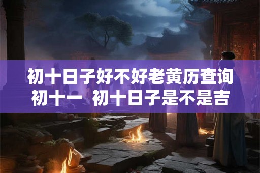 初十日子好不好老黄历查询初十一  初十日子是不是吉日