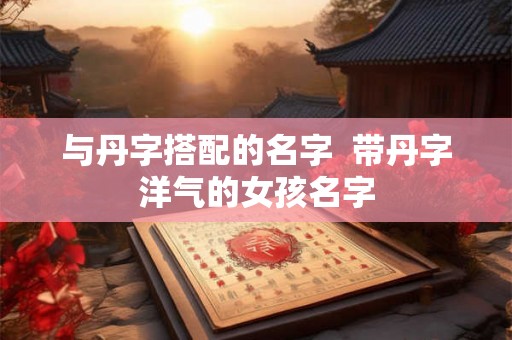 与丹字搭配的名字  带丹字洋气的女孩名字