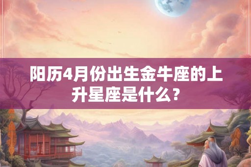 阳历4月份出生金牛座的上升星座是什么？